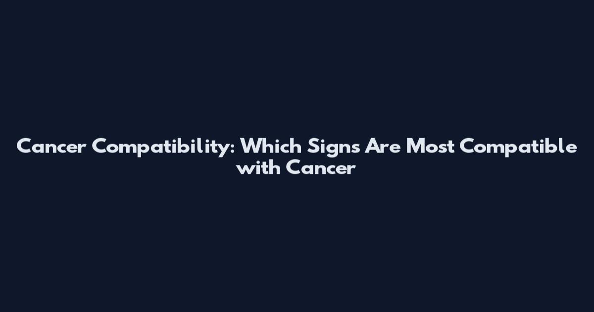 Cancer Compatibility: Which Signs Are Most Compatible with Cancer