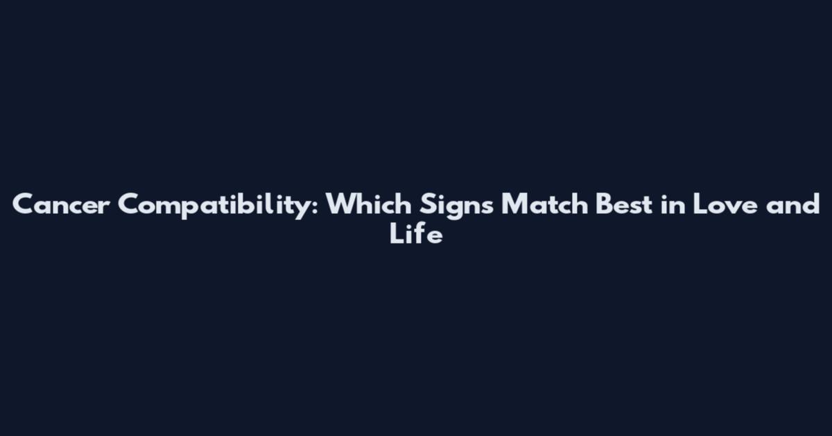 Cancer Compatibility: Which Signs Match Best in Love and Life