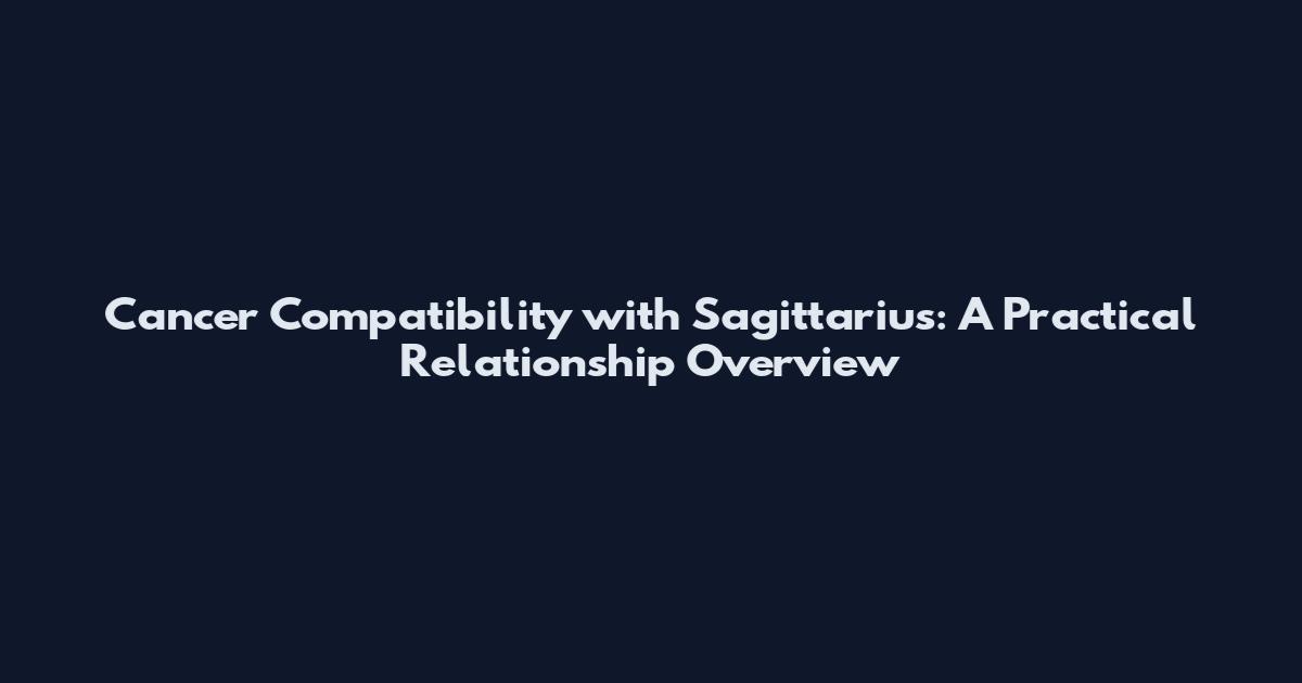Cancer Compatibility with Sagittarius: A Practical Relationship Overview