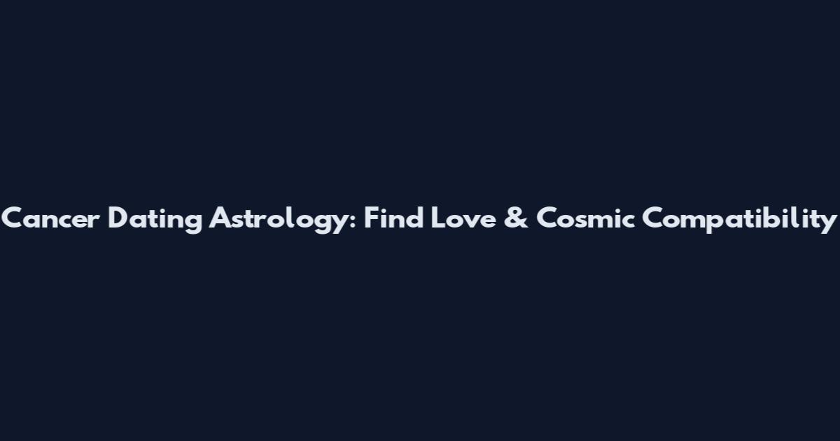 Cancer Dating Astrology: Find Love & Cosmic Compatibility
