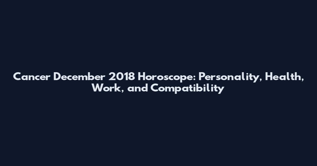 Cancer December 2018 Horoscope: Personality, Health, Work, and Compatibility