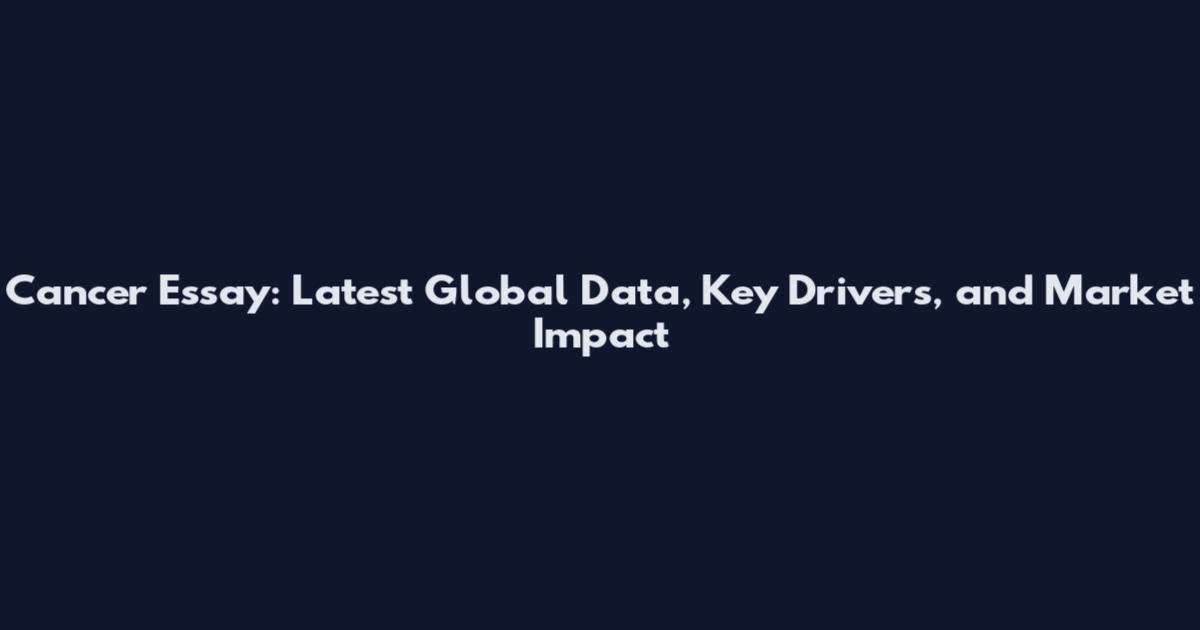 Cancer Essay: Latest Global Data, Key Drivers, and Market Impact