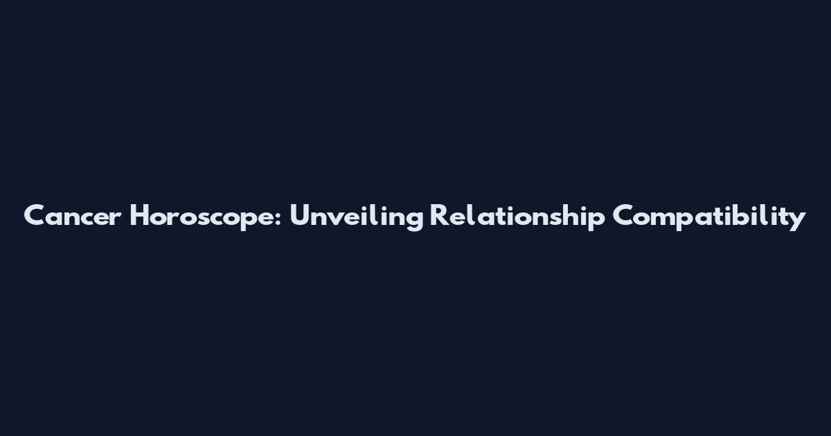 Cancer Horoscope: Unveiling Relationship Compatibility