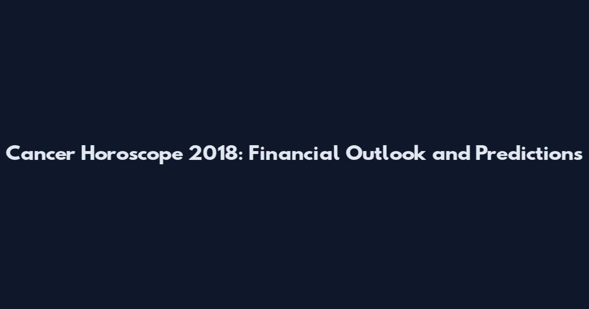 Cancer Horoscope 2018: Financial Outlook and Predictions