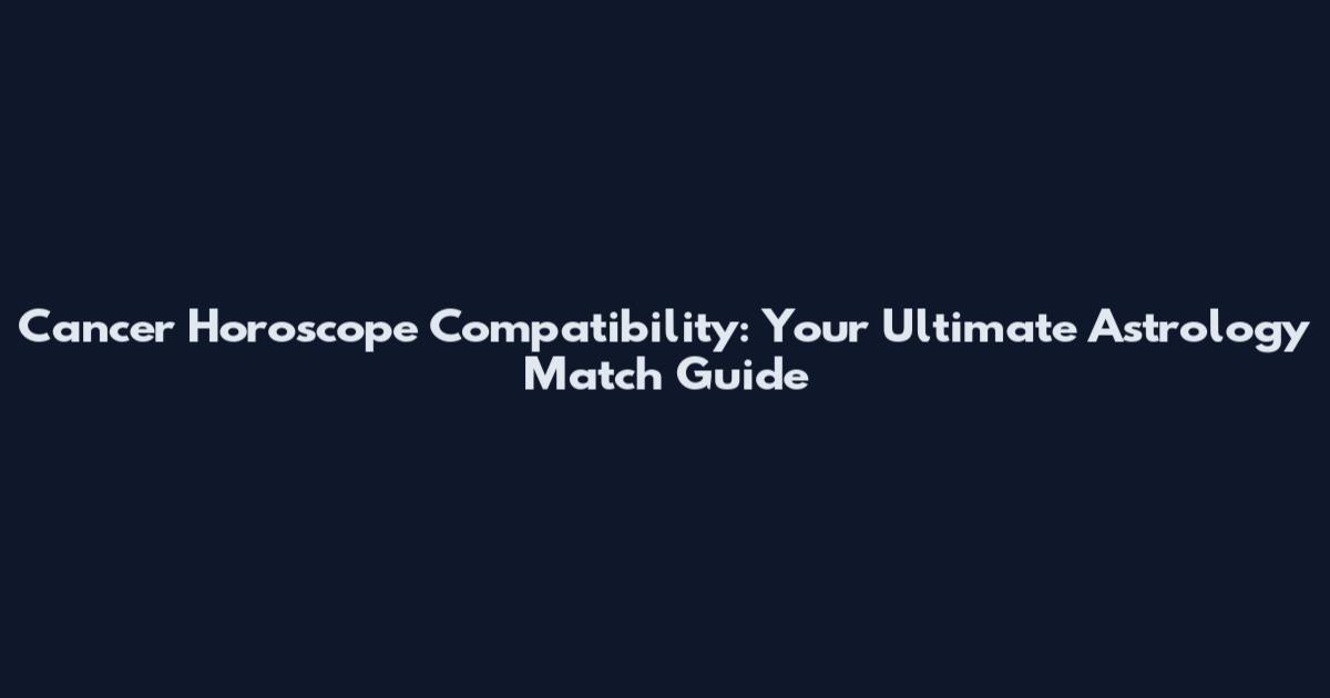 Cancer Horoscope Compatibility: Your Ultimate Astrology Match Guide