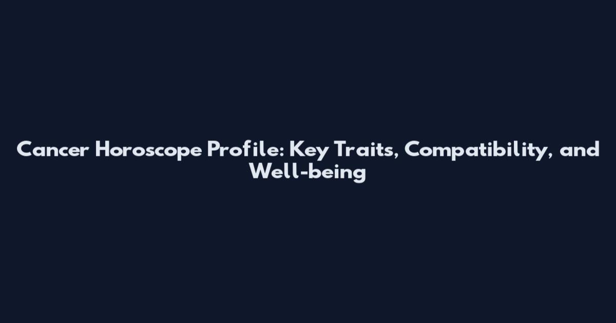 Cancer Horoscope Profile: Key Traits, Compatibility, and Well-being