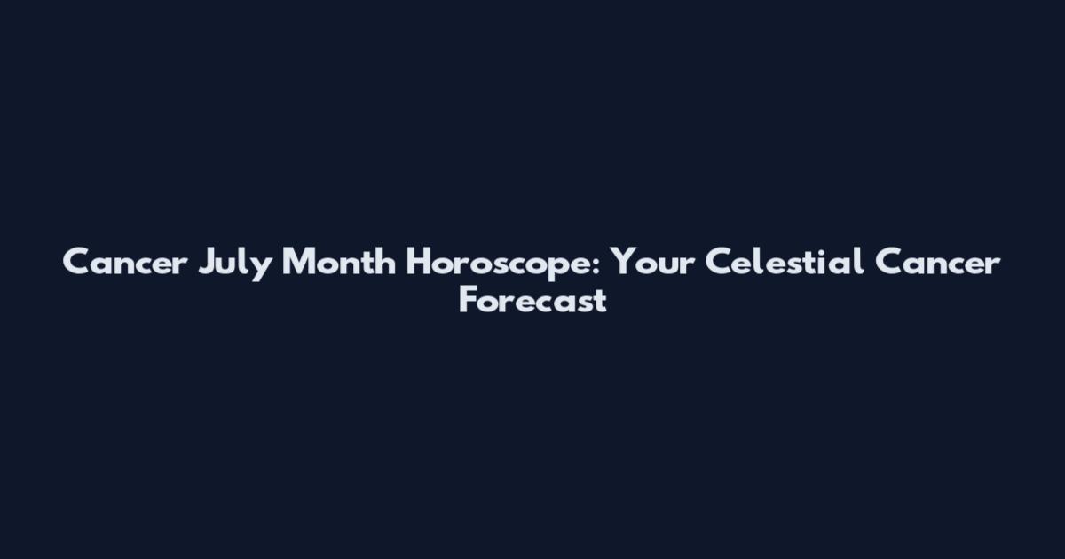 Cancer July Month Horoscope: Your Celestial Cancer Forecast