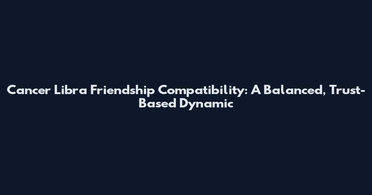 Cancer Libra Friendship Compatibility: A Balanced, Trust-Based Dynamic