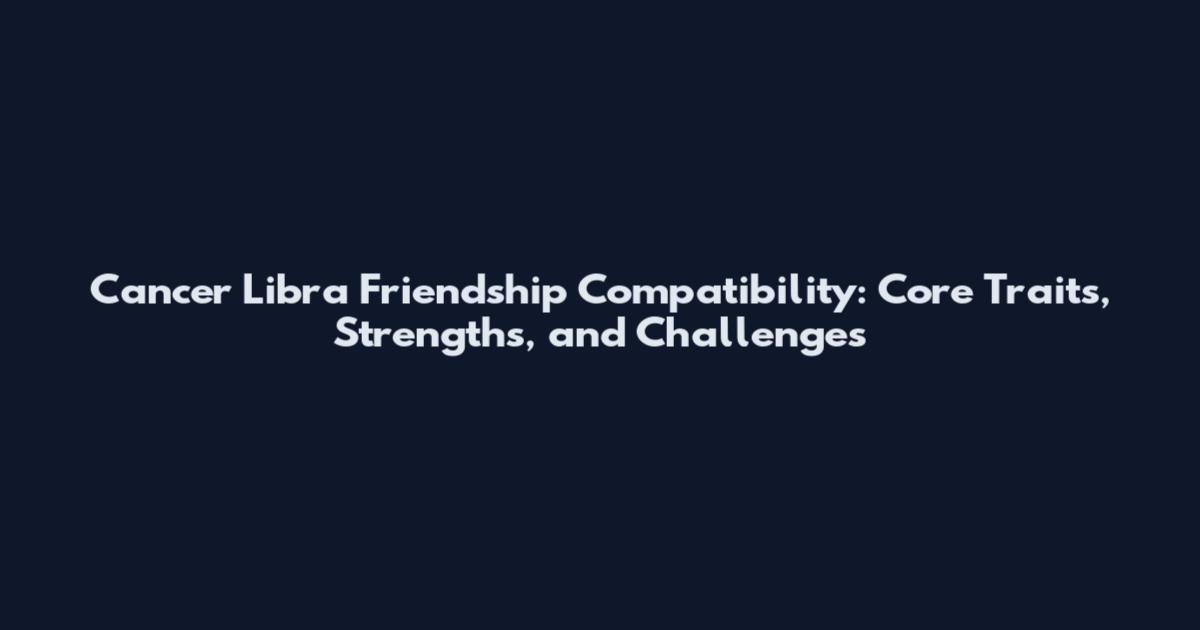 Cancer Libra Friendship Compatibility: Core Traits, Strengths, and Challenges