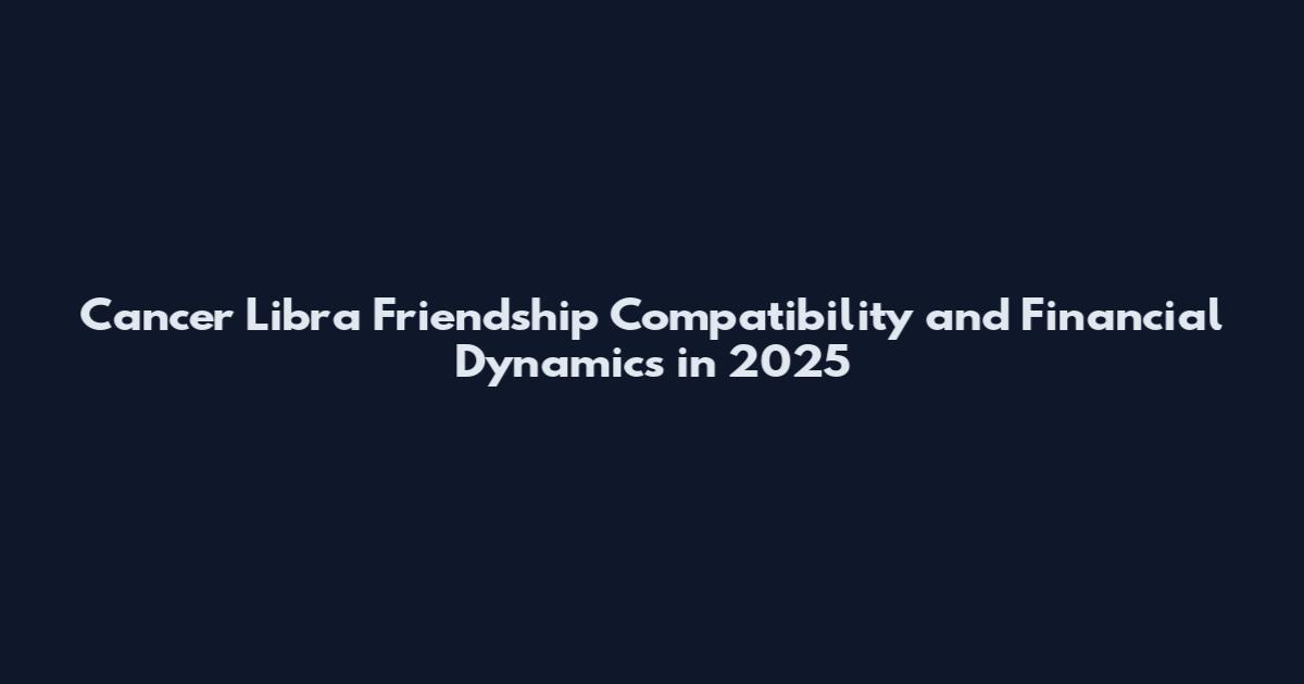 Cancer Libra Friendship Compatibility and Financial Dynamics in 2025