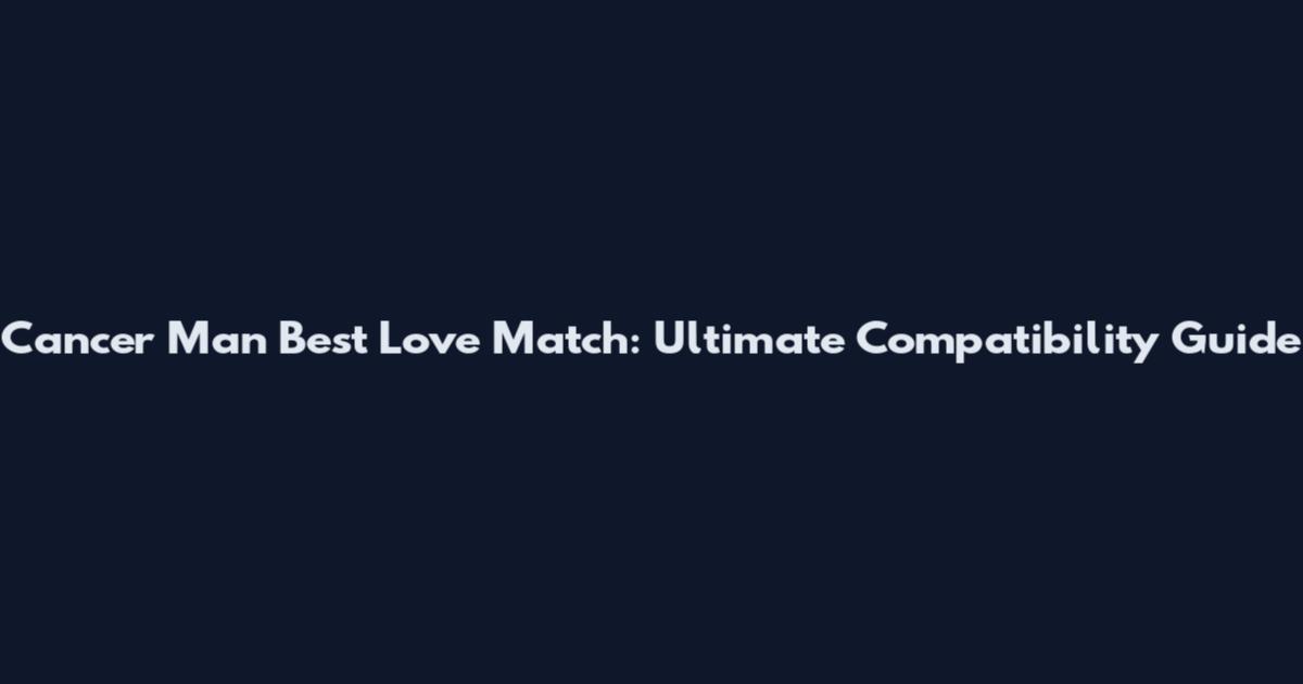Cancer Man Best Love Match: Ultimate Compatibility Guide
