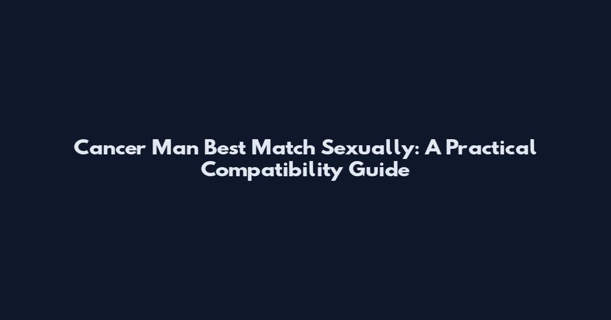 Cancer Man Best Match Sexually: A Practical Compatibility Guide
