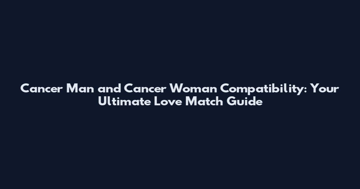 Cancer Man and Cancer Woman Compatibility: Your Ultimate Love Match Guide