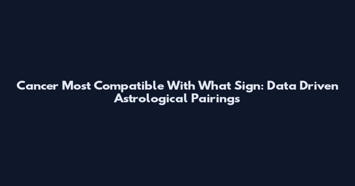 Cancer Most Compatible With What Sign: Data Driven Astrological Pairings