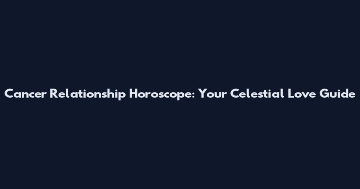 Cancer Relationship Horoscope: Your Celestial Love Guide