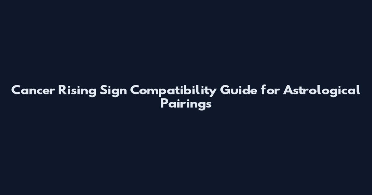 Cancer Rising Sign Compatibility Guide for Astrological Pairings