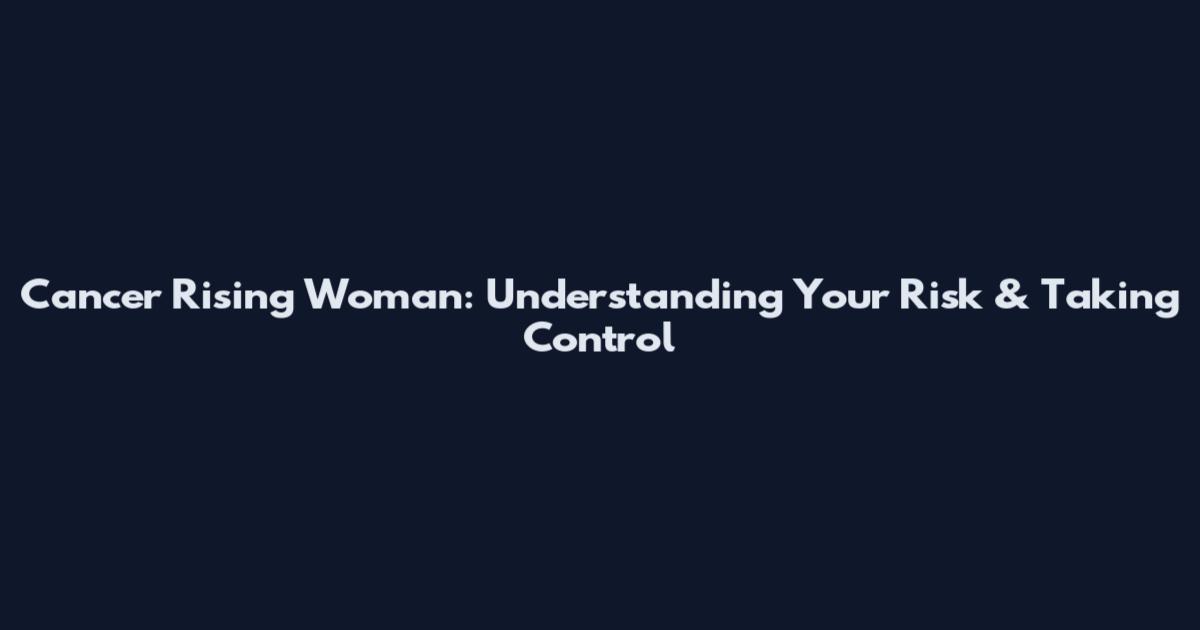 Cancer Rising Woman: Understanding Your Risk & Taking Control