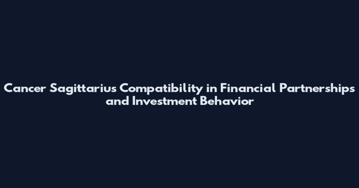 Cancer Sagittarius Compatibility in Financial Partnerships and Investment Behavior