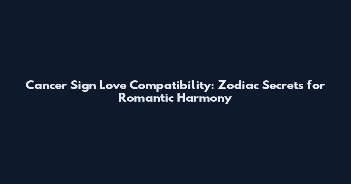 Cancer Sign Love Compatibility: Zodiac Secrets for Romantic Harmony