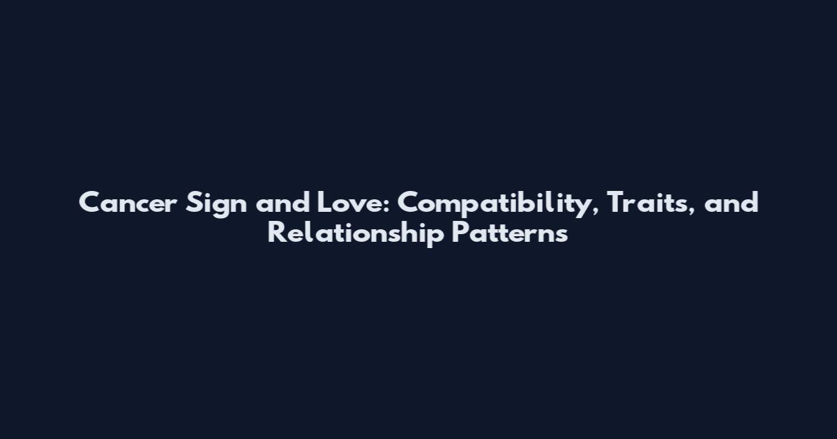 Cancer Sign and Love: Compatibility, Traits, and Relationship Patterns