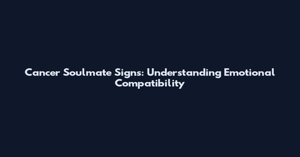 Cancer Soulmate Signs: Understanding Emotional Compatibility