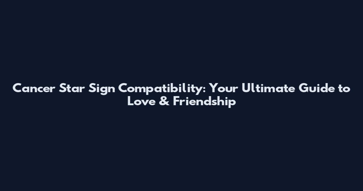 Cancer Star Sign Compatibility: Your Ultimate Guide to Love & Friendship
