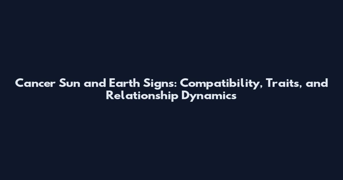 Cancer Sun and Earth Signs: Compatibility, Traits, and Relationship Dynamics