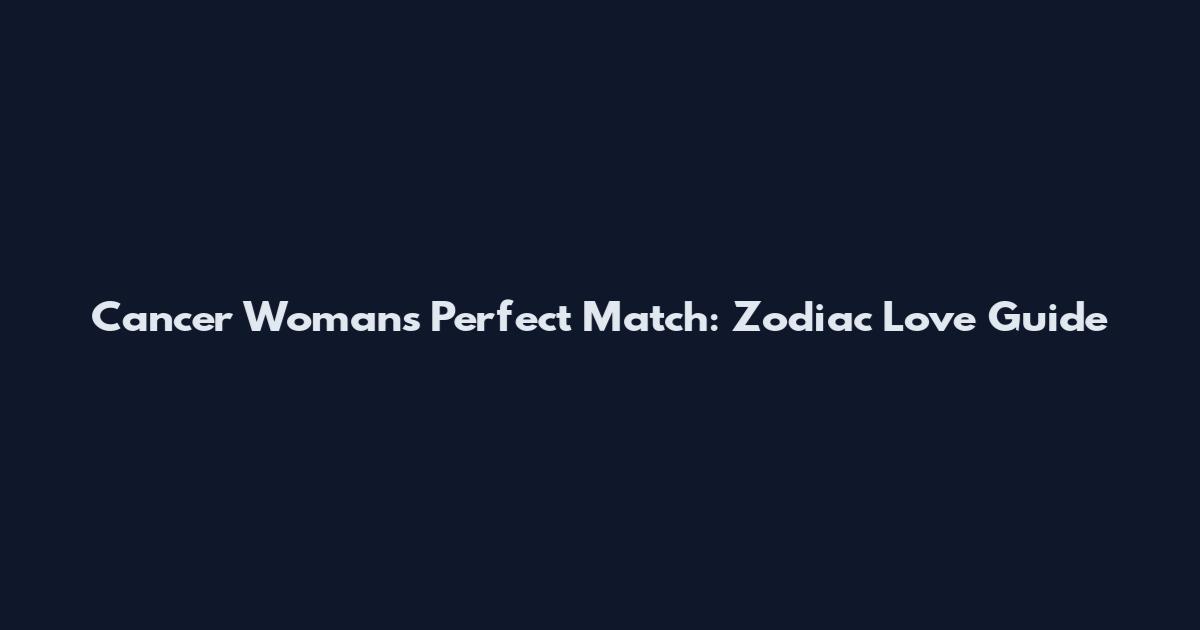 Cancer Woman's Perfect Match: Zodiac Love Guide
