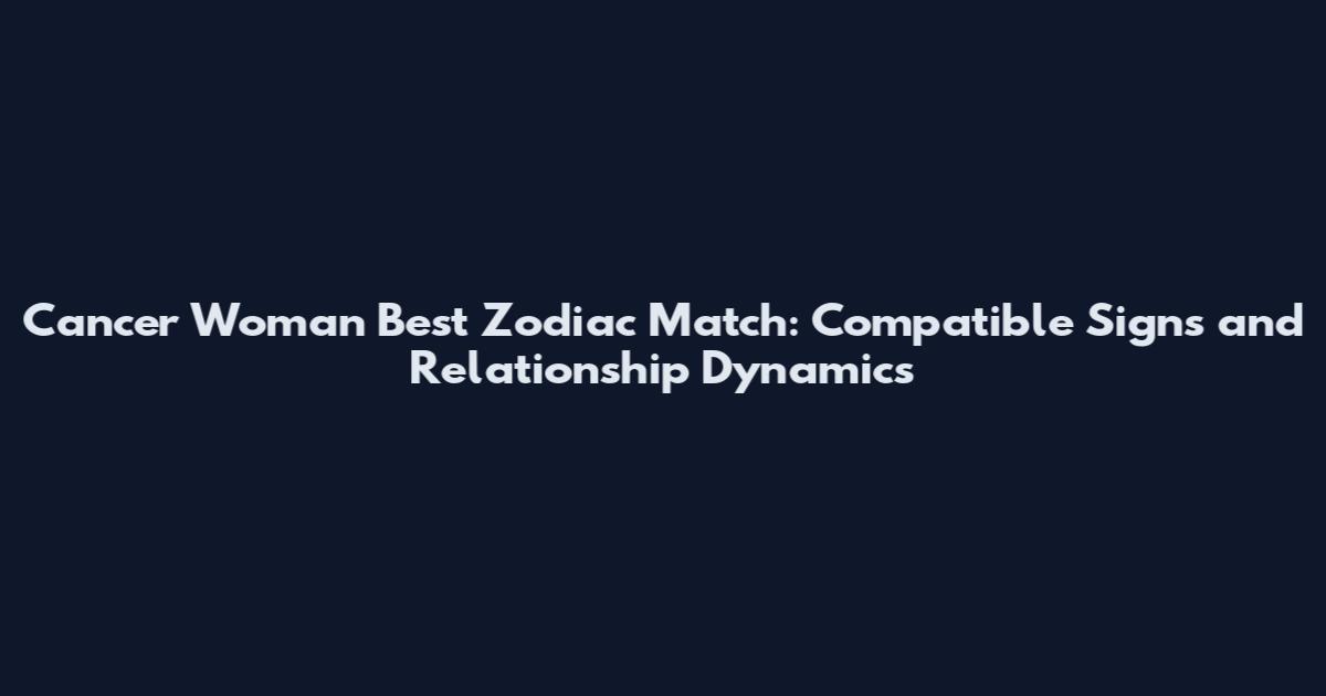 Cancer Woman Best Zodiac Match: Compatible Signs and Relationship Dynamics