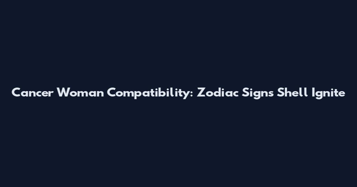 Cancer Woman Compatibility: Zodiac Signs She'll Ignite