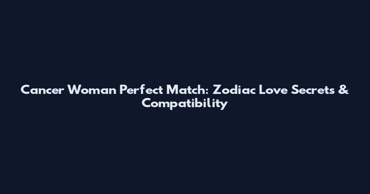Cancer Woman Perfect Match: Zodiac Love Secrets & Compatibility