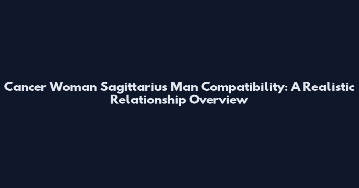 Cancer Woman Sagittarius Man Compatibility: A Realistic Relationship Overview