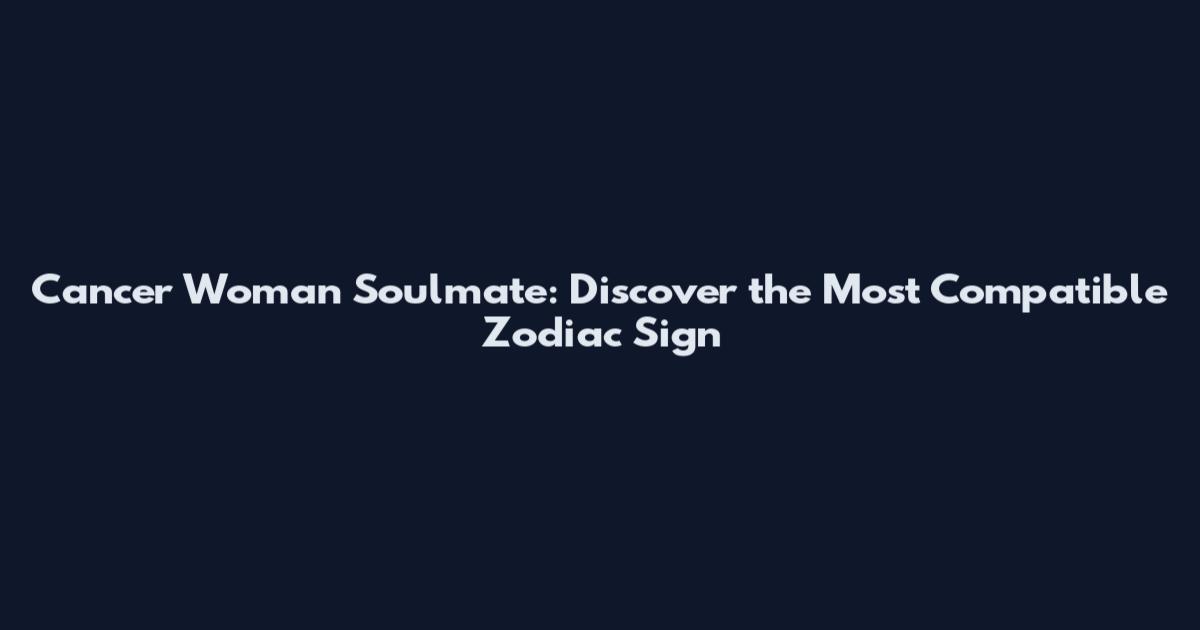 Cancer Woman Soulmate: Discover the Most Compatible Zodiac Sign