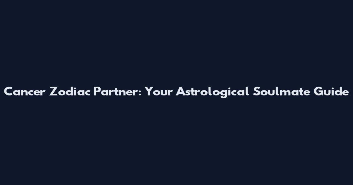 Cancer Zodiac Partner: Your Astrological Soulmate Guide