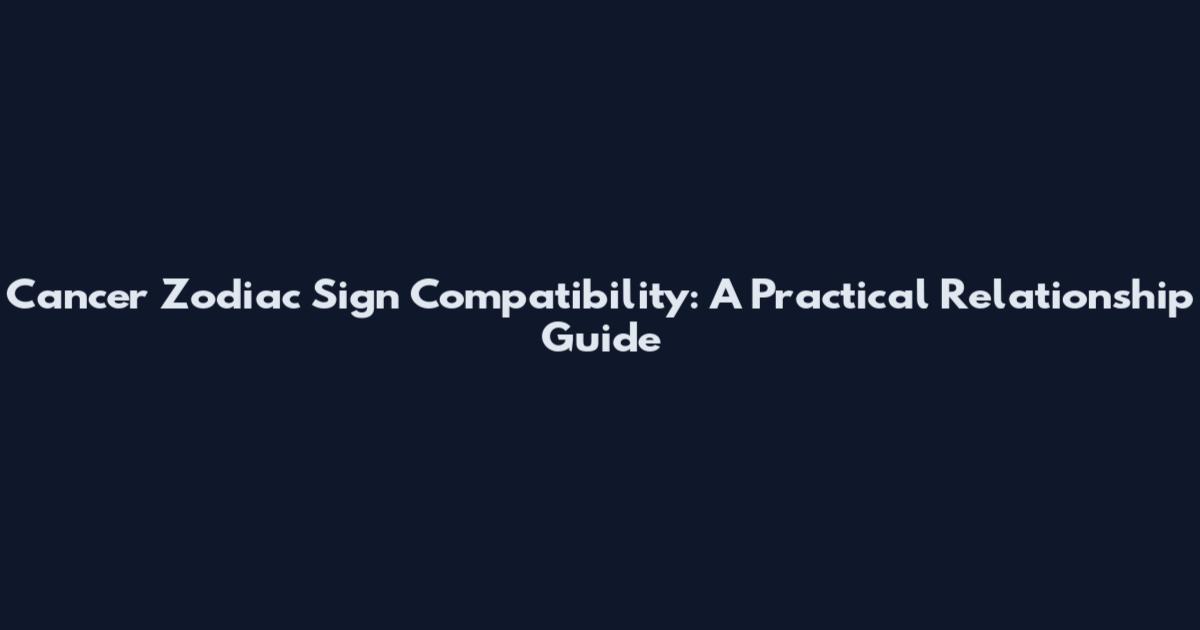 Cancer Zodiac Sign Compatibility: A Practical Relationship Guide