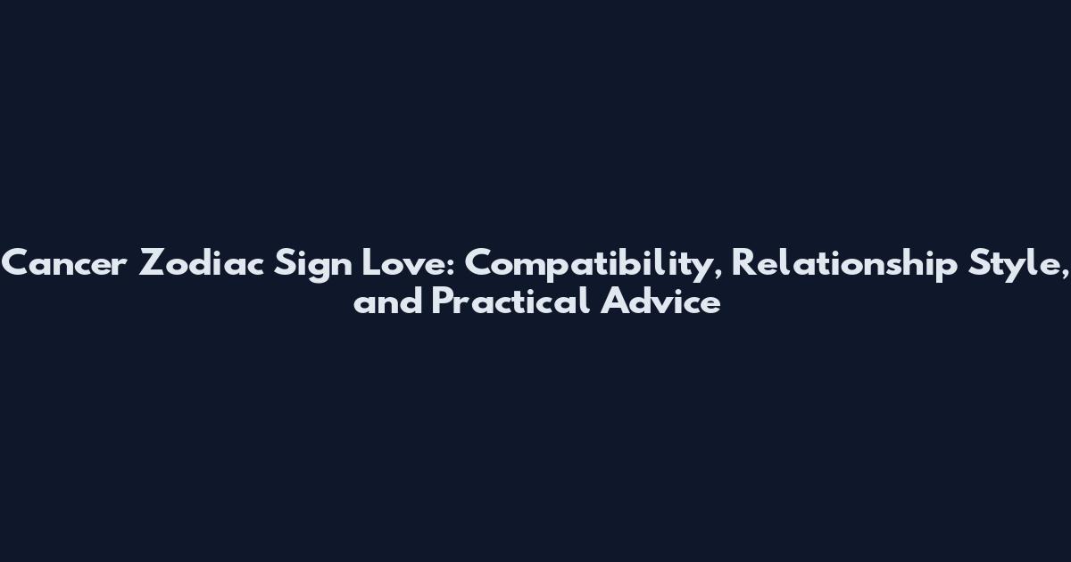 Cancer Zodiac Sign Love: Compatibility, Relationship Style, and Practical Advice