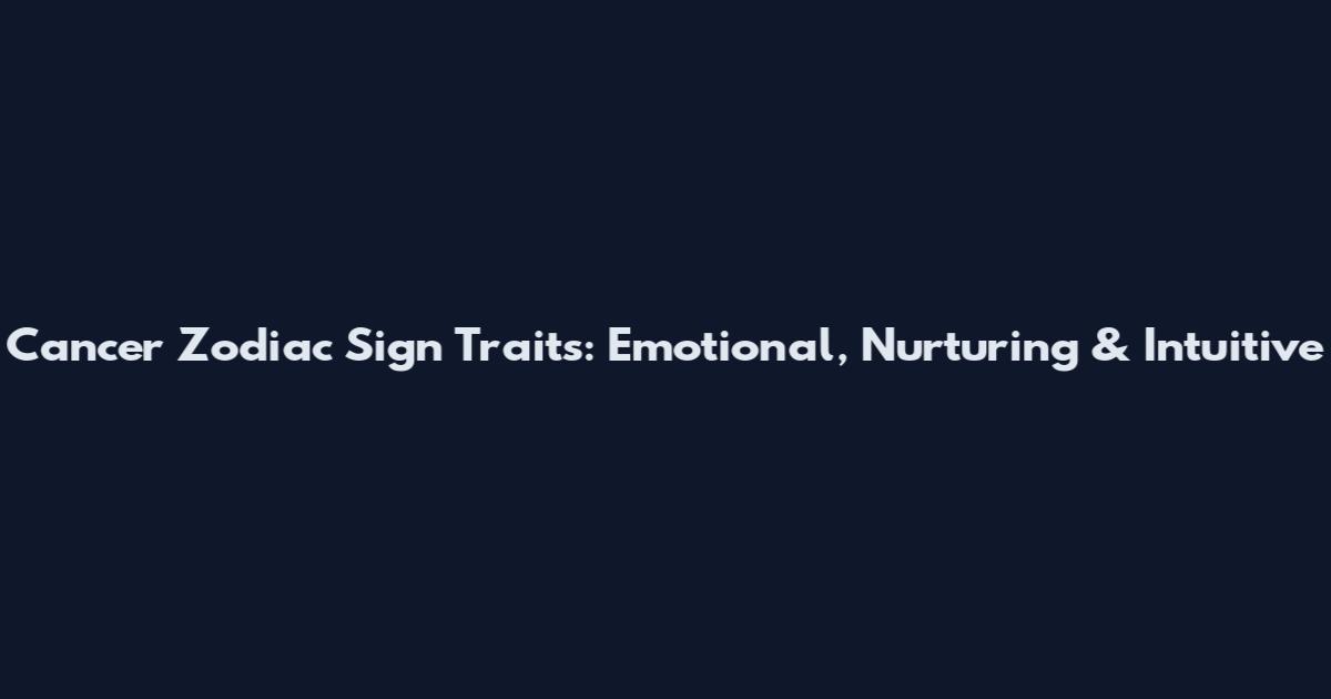 Cancer Zodiac Sign Traits: Emotional, Nurturing & Intuitive