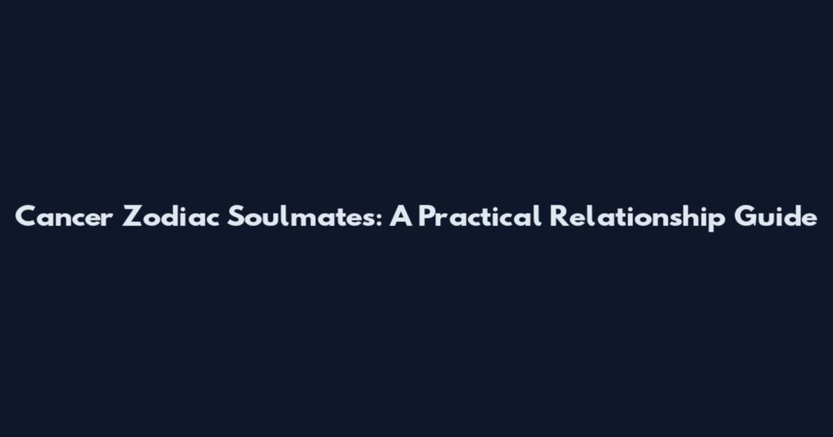 Cancer Zodiac Soulmates: A Practical Relationship Guide