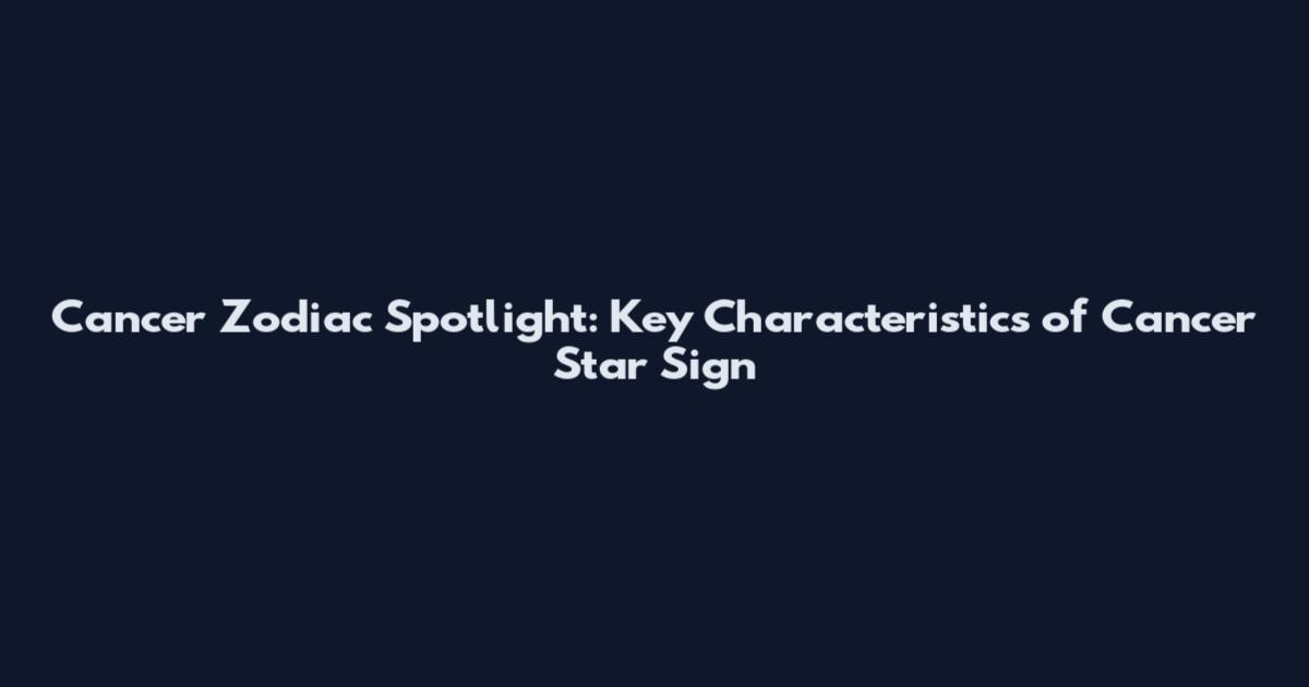 Cancer Zodiac Spotlight: Key Characteristics of Cancer Star Sign