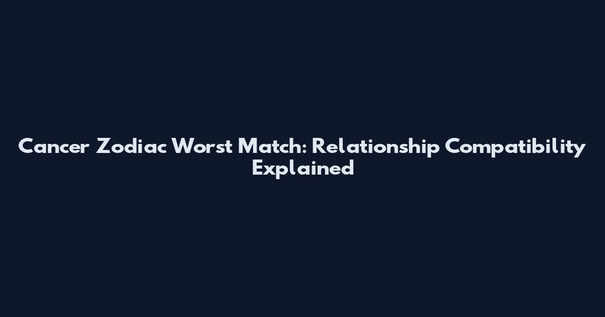 Cancer Zodiac Worst Match: Relationship Compatibility Explained