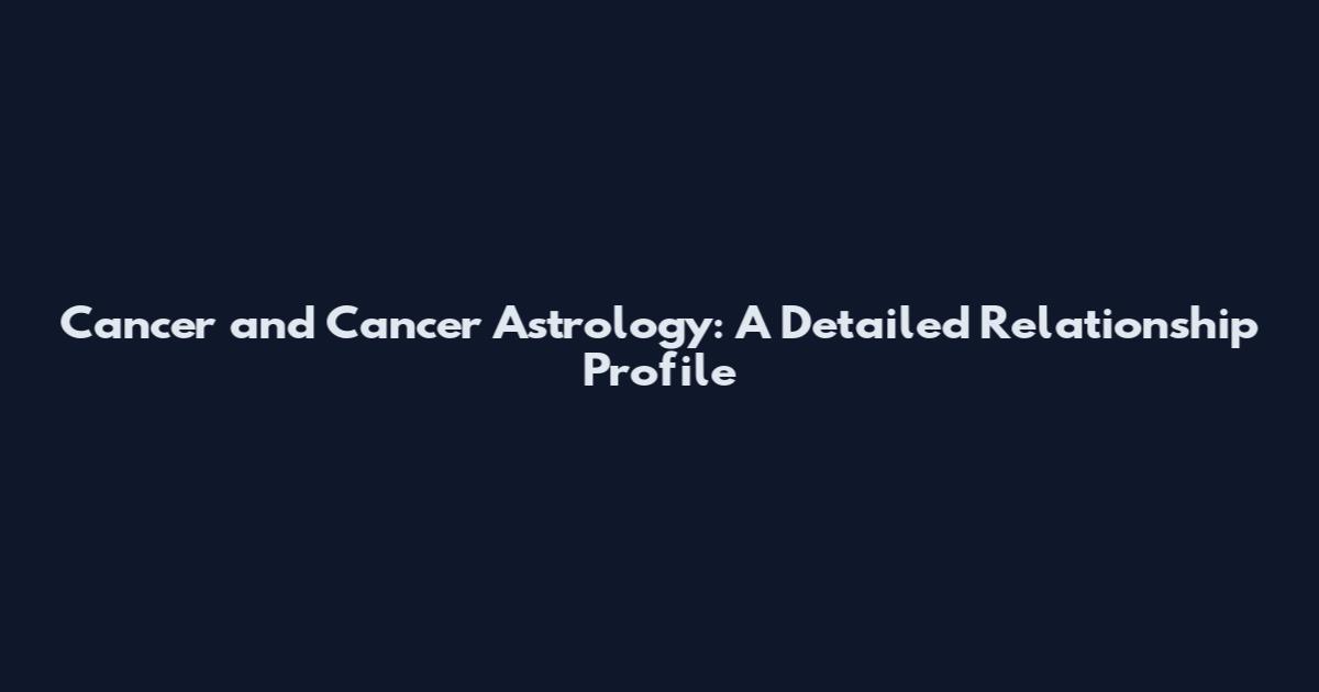 Cancer and Cancer Astrology: A Detailed Relationship Profile