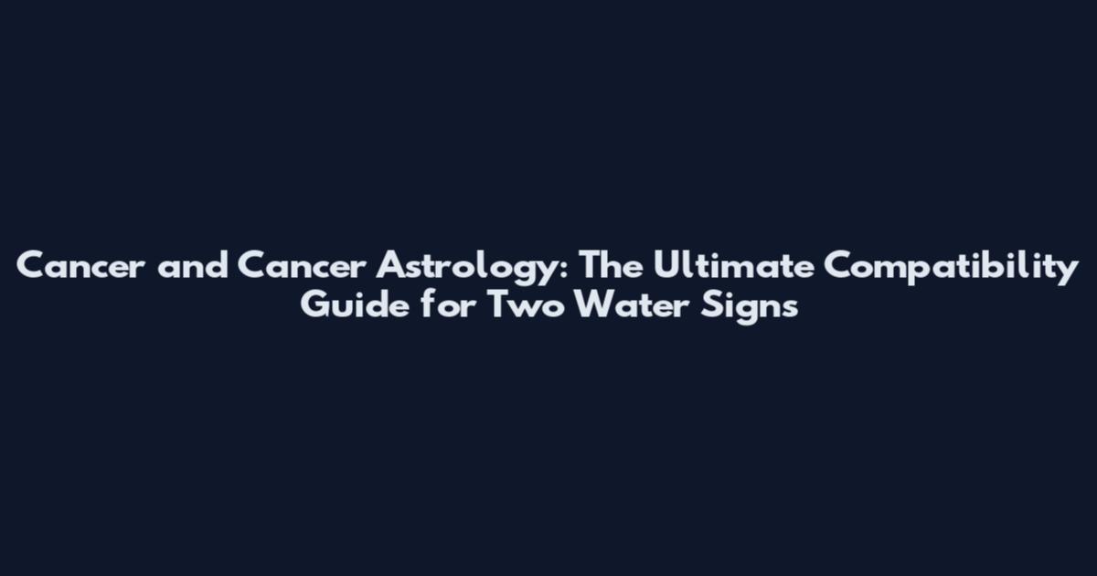 Cancer and Cancer Astrology: The Ultimate Compatibility Guide for Two Water Signs