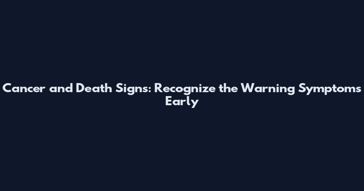 Cancer and Death Signs: Recognize the Warning Symptoms Early