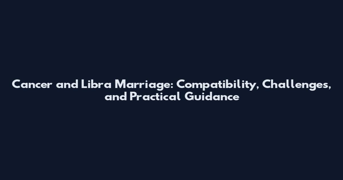 Cancer and Libra Marriage: Compatibility, Challenges, and Practical Guidance