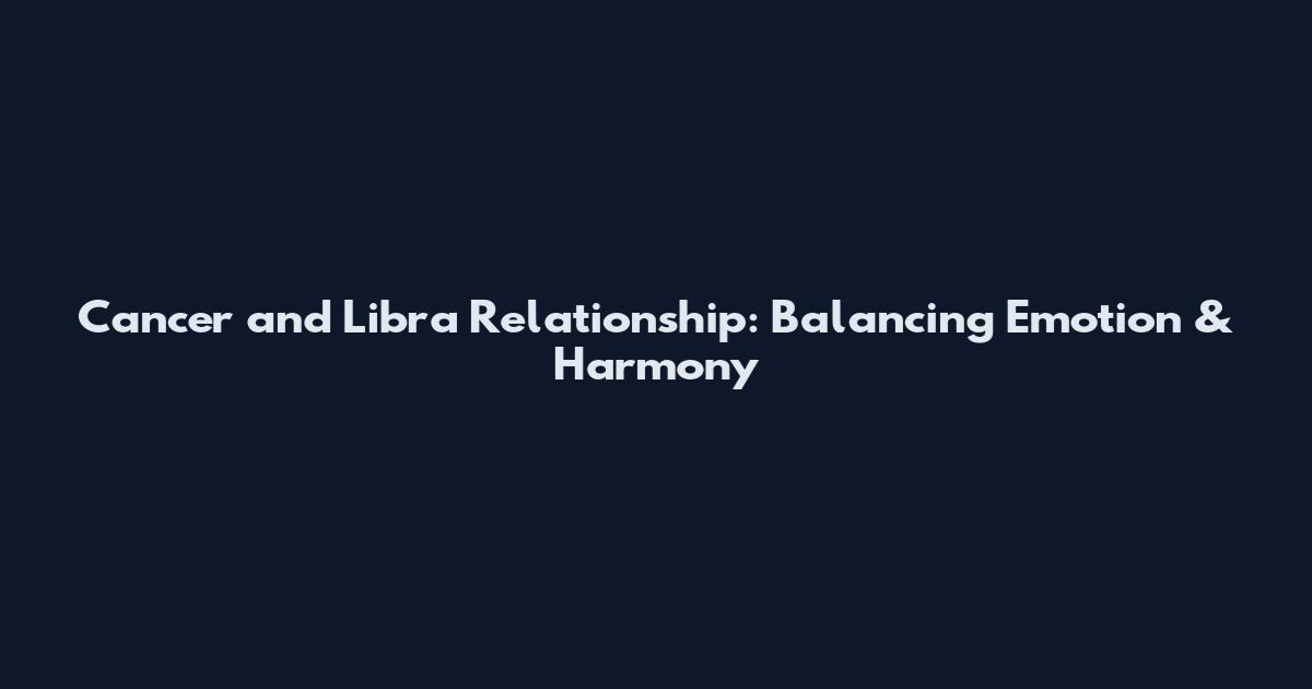 Cancer and Libra Relationship: Balancing Emotion & Harmony