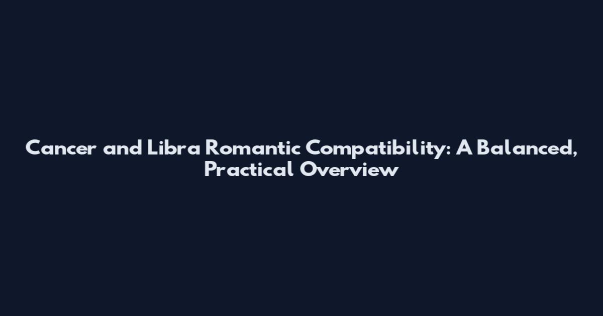 Cancer and Libra Romantic Compatibility: A Balanced, Practical Overview