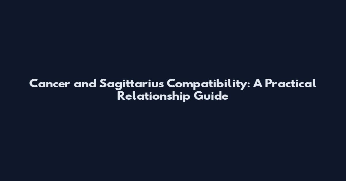 Cancer and Sagittarius Compatibility: A Practical Relationship Guide