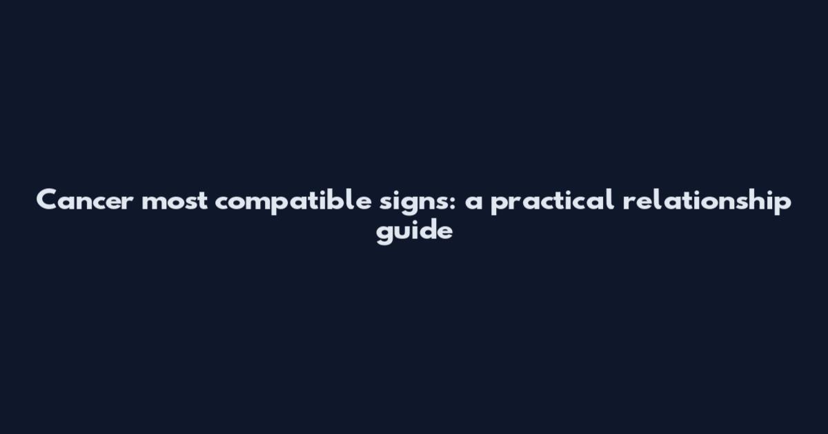 Cancer most compatible signs: a practical relationship guide
