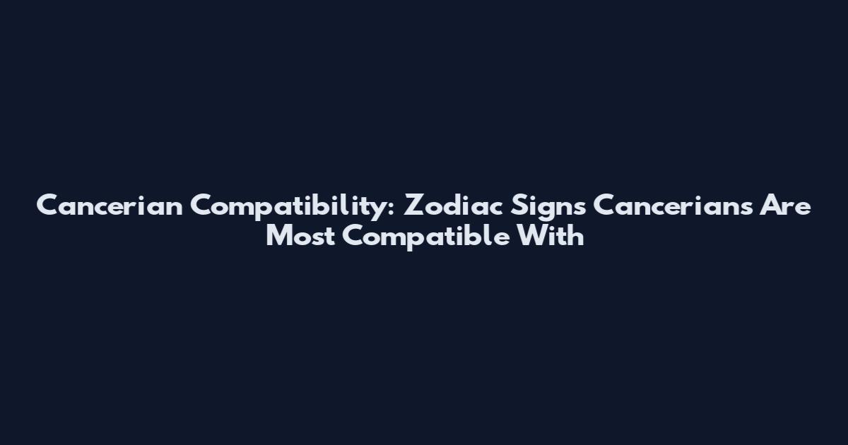 Cancerian Compatibility: Zodiac Signs Cancerians Are Most Compatible With