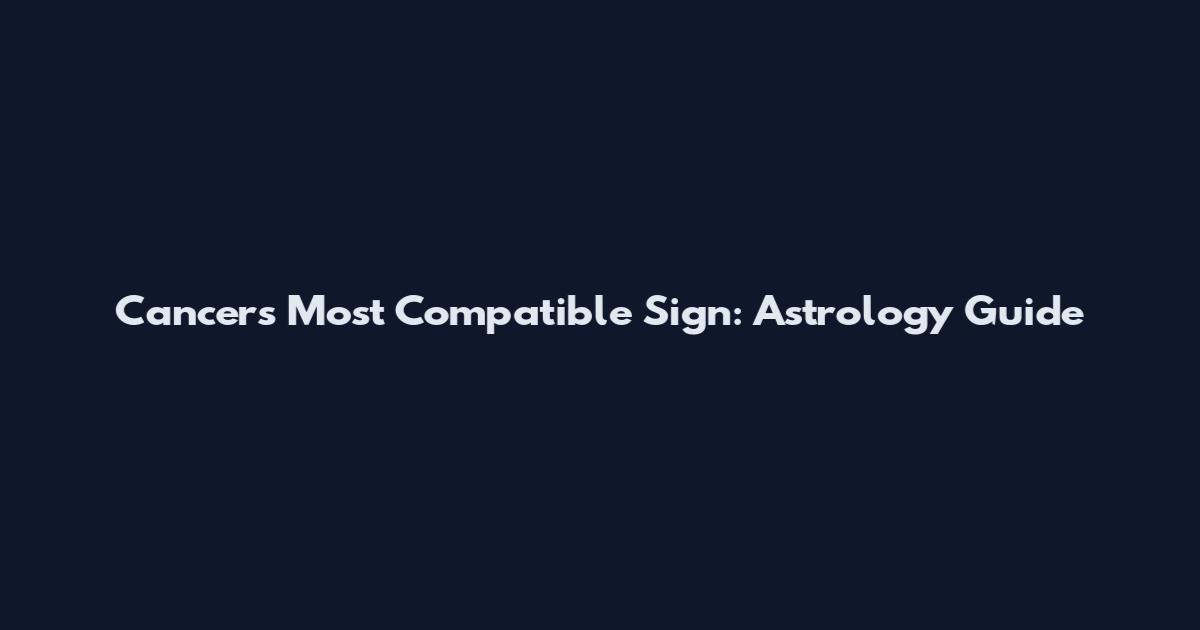 Cancers Most Compatible Sign: Astrology Guide